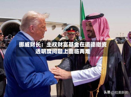 挪威财长：主权财富基金在道德撤资透明度问题上面临两难