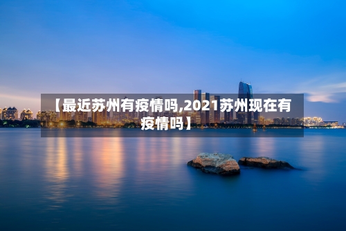 【最近苏州有疫情吗,2021苏州现在有疫情吗】