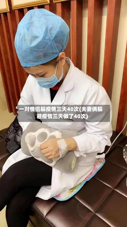 一对情侣躲疫情三天40次(夫妻俩躲避疫情三天做了40次)