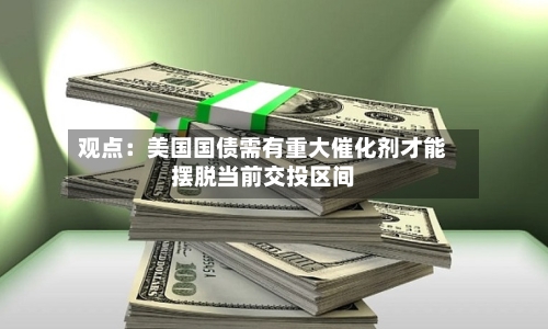 观点：美国国债需有重大催化剂才能摆脱当前交投区间