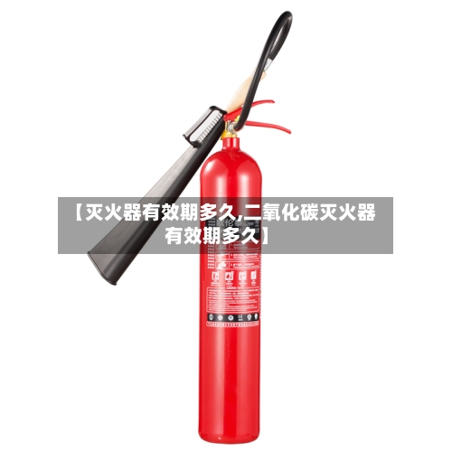【灭火器有效期多久,二氧化碳灭火器有效期多久】
