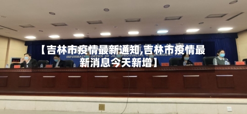 【吉林市疫情最新通知,吉林市疫情最新消息今天新增】