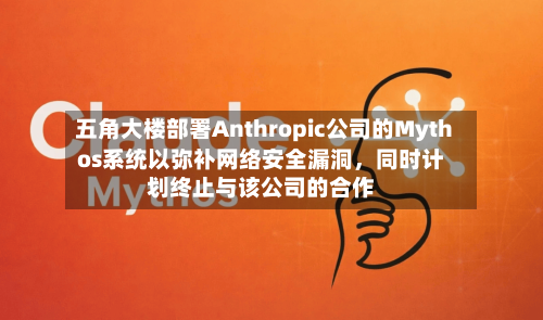 五角大楼部署Anthropic公司的Mythos系统以弥补网络安全漏洞，同时计划终止与该公司的合作