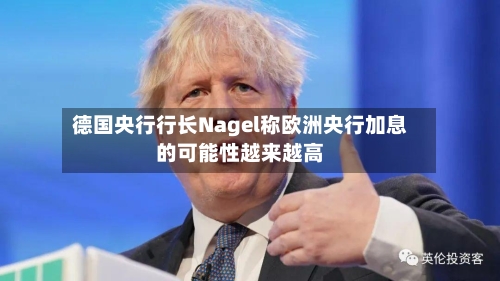 德国央行行长Nagel称欧洲央行加息的可能性越来越高