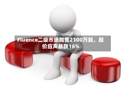 Fluence二级市场抛售2300万股，股价应声暴跌16%