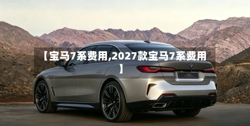 【宝马7系费用,2027款宝马7系费用】