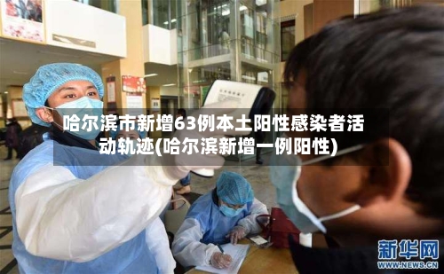哈尔滨市新增63例本土阳性感染者活动轨迹(哈尔滨新增一例阳性)