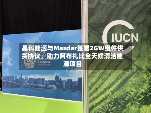 晶科能源与Masdar签署2GW组件供货协议，助力阿布扎比全天候清洁能源项目