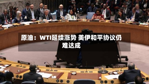 原油：WTI延续涨势 美伊和平协议仍难达成