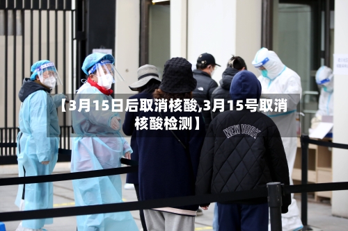 【3月15日后取消核酸,3月15号取消核酸检测】