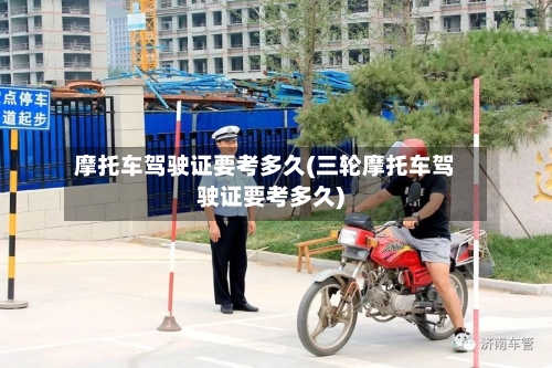 摩托车驾驶证要考多久(三轮摩托车驾驶证要考多久)