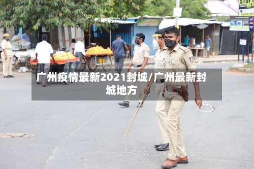 广州疫情最新2021封城/广州最新封城地方