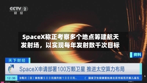 SpaceX称正考察多个地点筹建航天发射场，以实现每年发射数千次目标
