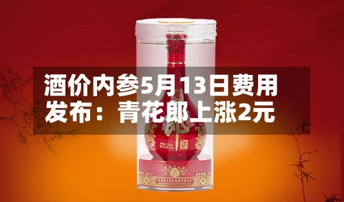 酒价内参5月13日费用发布：青花郎上涨2元