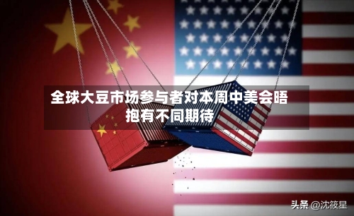 全球大豆市场参与者对本周中美会晤抱有不同期待