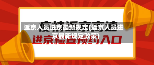 返京人员进京最新规定(返京人员进京最新规定政策)