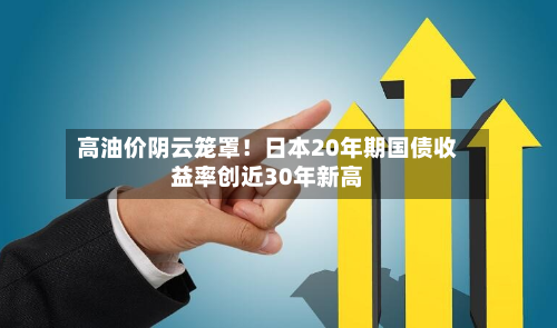 高油价阴云笼罩！日本20年期国债收益率创近30年新高