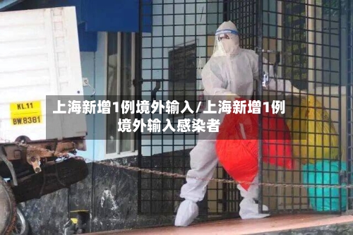 上海新增1例境外输入/上海新增1例境外输入感染者