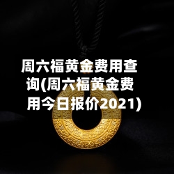 周六福黄金费用查询(周六福黄金费用今日报价2021)