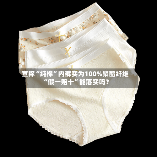 宣称“纯棉”内裤实为100%聚酯纤维 “假一赔十”能落实吗？