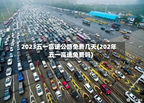 2023五一高速公路免费几天(202年五一高速免费吗)