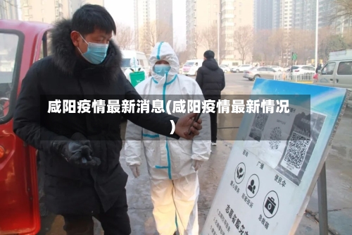 咸阳疫情最新消息(咸阳疫情最新情况)