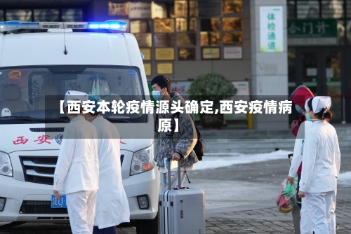 【西安本轮疫情源头确定,西安疫情病原】