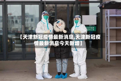 【天津新冠疫情最新消息,天津新冠疫情最新消息今天新增】