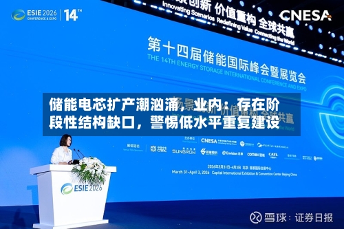 储能电芯扩产潮汹涌，业内：存在阶段性结构缺口，警惕低水平重复建设