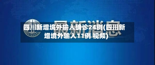 四川新增境外输入确诊24例(四川新增境外输入11例 视频)