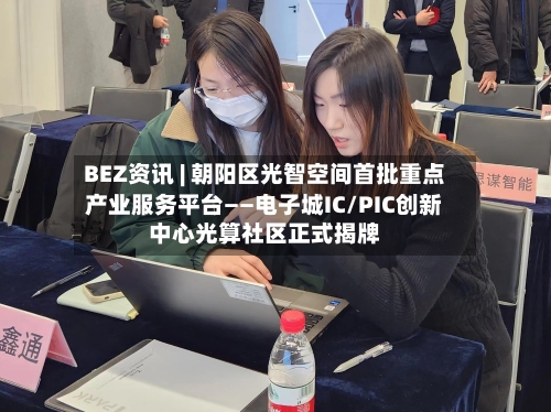 BEZ资讯 | 朝阳区光智空间首批重点产业服务平台——电子城IC/PIC创新中心光算社区正式揭牌