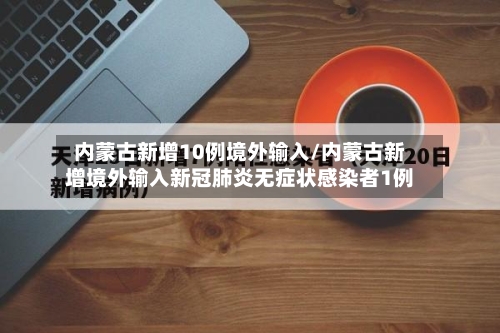 内蒙古新增10例境外输入/内蒙古新增境外输入新冠肺炎无症状感染者1例
