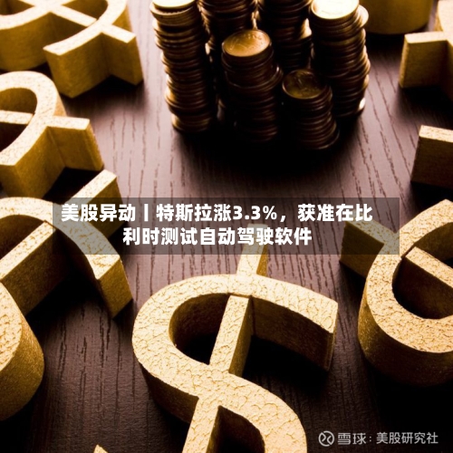美股异动丨特斯拉涨3.3%，获准在比利时测试自动驾驶软件