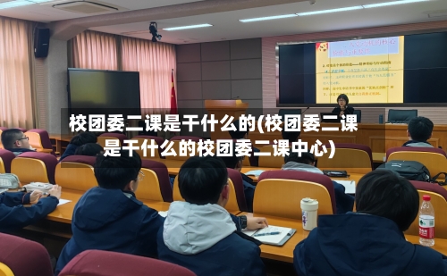 校团委二课是干什么的(校团委二课是干什么的校团委二课中心)
