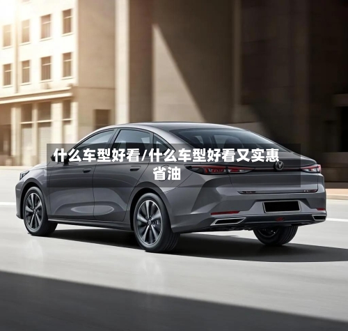 什么车型好看/什么车型好看又实惠省油
