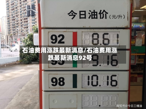 石油费用涨跌最新消息/石油费用涨跌最新消息92号