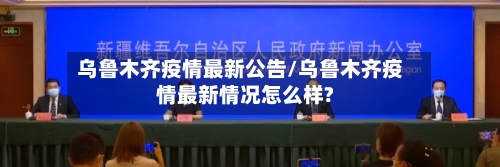 乌鲁木齐疫情最新公告/乌鲁木齐疫情最新情况怎么样?