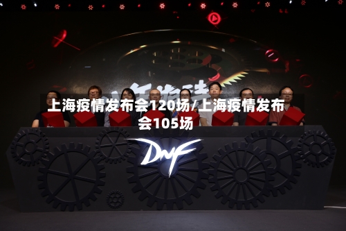 上海疫情发布会120场/上海疫情发布会105场