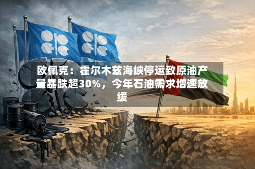 欧佩克：霍尔木兹海峡停运致原油产量暴跌超30%，今年石油需求增速放缓