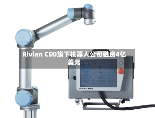Rivian CEO旗下机器人公司融资4亿美元