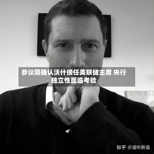 参议院确认沃什接任美联储主席 央行独立性面临考验