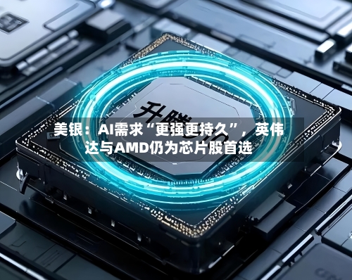 美银：AI需求“更强更持久”，英伟达与AMD仍为芯片股首选