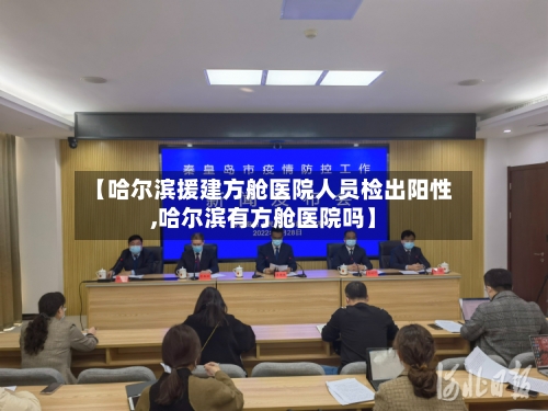 【哈尔滨援建方舱医院人员检出阳性,哈尔滨有方舱医院吗】
