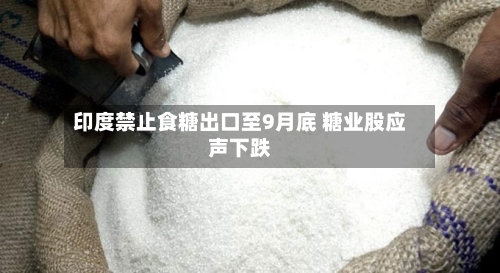 印度禁止食糖出口至9月底 糖业股应声下跌