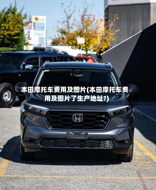 本田摩托车费用及图片(本田摩托车费用及图片了生产地址?)