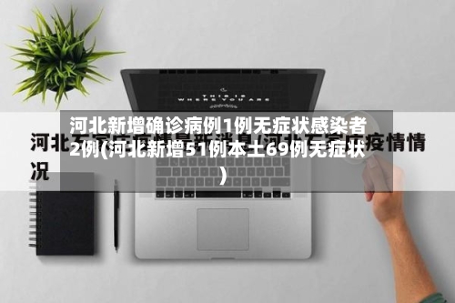 河北新增确诊病例1例无症状感染者2例(河北新增51例本土69例无症状)