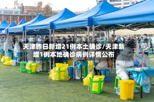天津昨日新增21例本土确诊/天津新增1例本地确诊病例详情公布