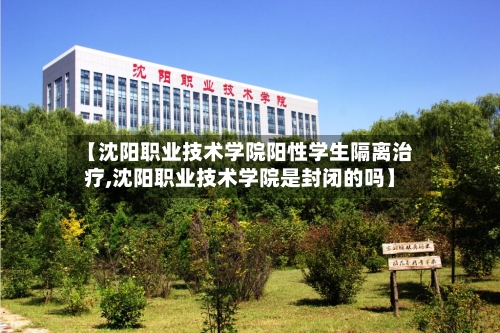 【沈阳职业技术学院阳性学生隔离治疗,沈阳职业技术学院是封闭的吗】