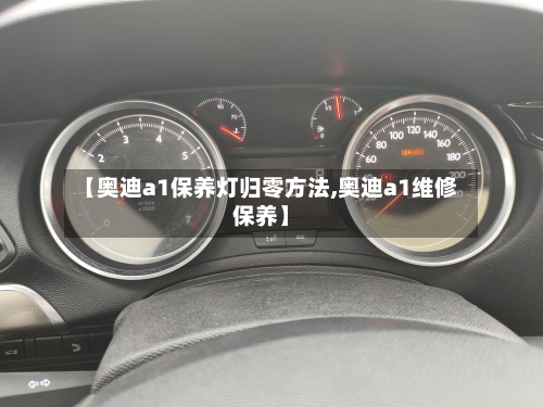 【奥迪a1保养灯归零方法,奥迪a1维修保养】