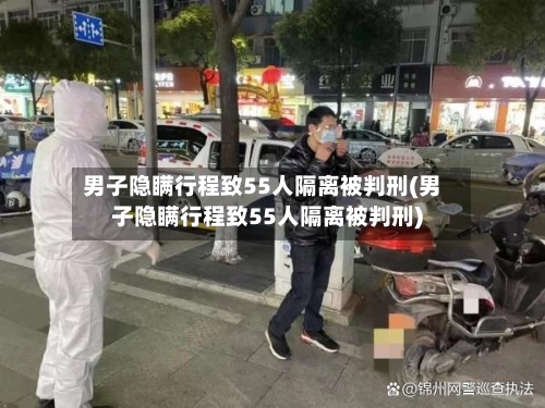 男子隐瞒行程致55人隔离被判刑(男子隐瞒行程致55人隔离被判刑)